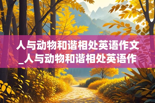 人与动物和谐相处英语作文_人与动物和谐相处英语作文加中文