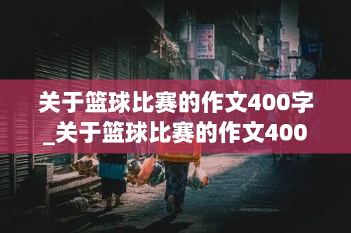 关于篮球比赛的作文400字_关于篮球比赛的作文400字左右