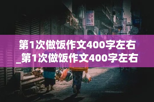 第1次做饭作文400字左右_第1次做饭作文400字左右怎么写