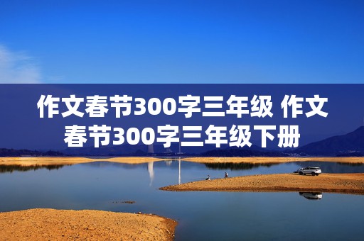 作文春节300字三年级 作文春节300字三年级下册