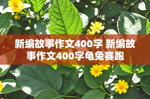 新编故事作文400字 新编故事作文400字龟兔赛跑