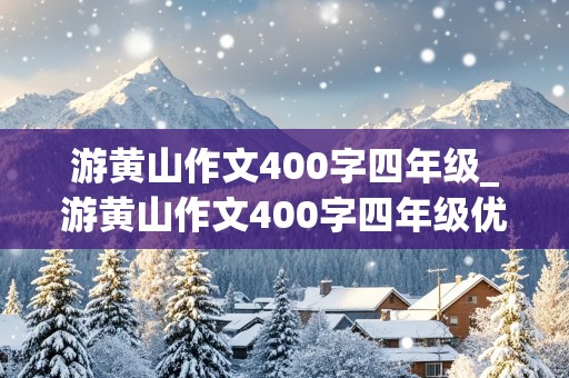 游黄山作文400字四年级_游黄山作文400字四年级优秀