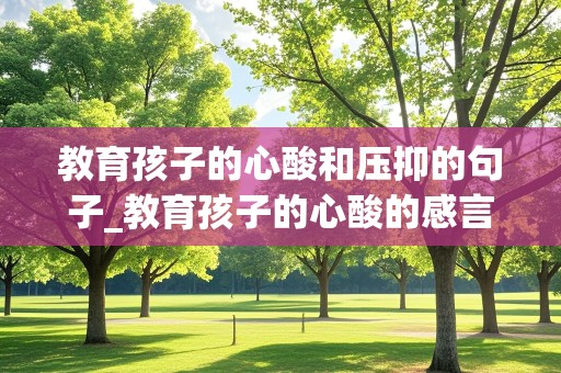 教育孩子的心酸和压抑的句子_教育孩子的心酸的感言