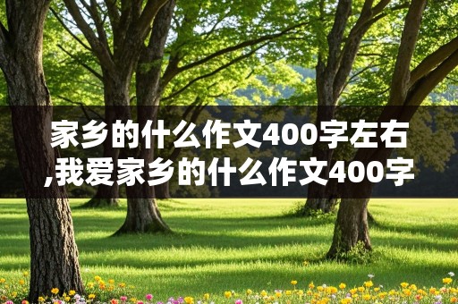 家乡的什么作文400字左右,我爱家乡的什么作文400字左右