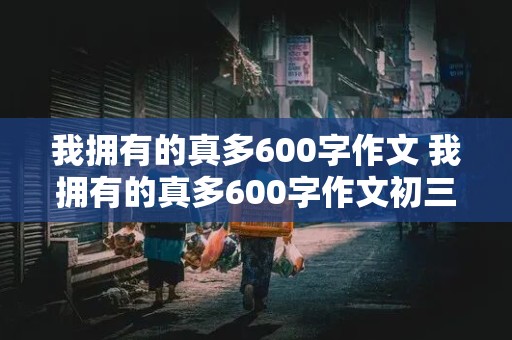 我拥有的真多600字作文 我拥有的真多600字作文初三