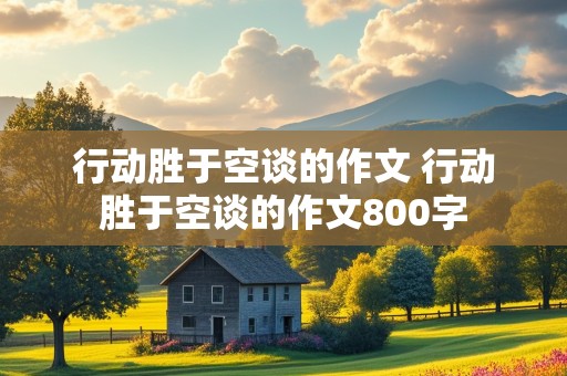 行动胜于空谈的作文 行动胜于空谈的作文800字