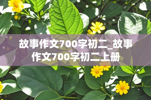 故事作文700字初二_故事作文700字初二上册