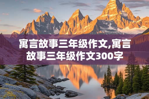 寓言故事三年级作文,寓言故事三年级作文300字