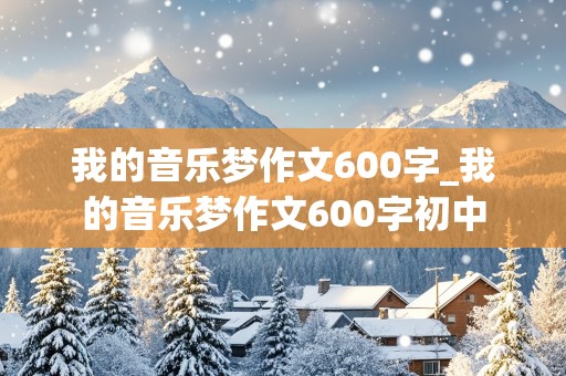 我的音乐梦作文600字_我的音乐梦作文600字初中