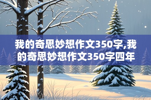 我的奇思妙想作文350字,我的奇思妙想作文350字四年级