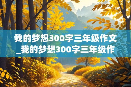 我的梦想300字三年级作文_我的梦想300字三年级作文免费