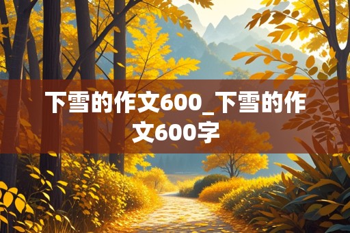 下雪的作文600_下雪的作文600字