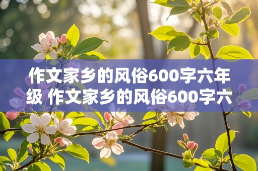 作文家乡的风俗600字六年级 作文家乡的风俗600字六年级春节