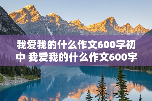 我爱我的什么作文600字初中 我爱我的什么作文600字初中生