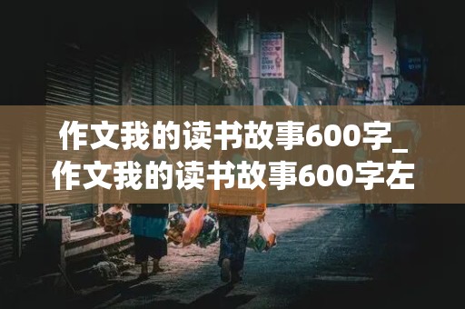 作文我的读书故事600字_作文我的读书故事600字左右