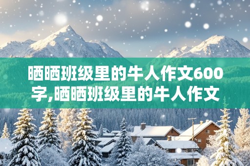 晒晒班级里的牛人作文600字,晒晒班级里的牛人作文500字