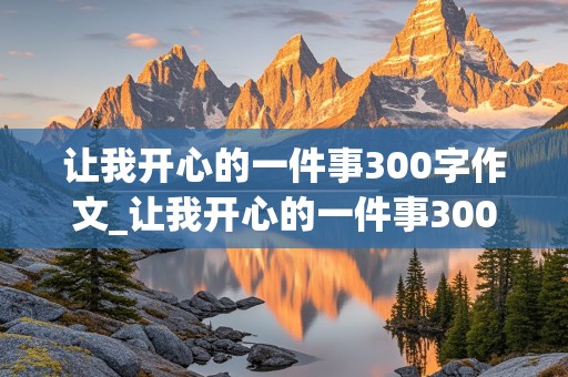 让我开心的一件事300字作文_让我开心的一件事300字作文三年级