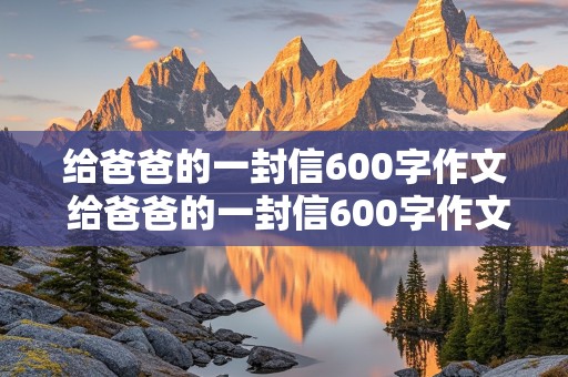 给爸爸的一封信600字作文 给爸爸的一封信600字作文优秀作文选写信的方式来写