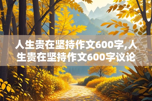 人生贵在坚持作文600字,人生贵在坚持作文600字议论文