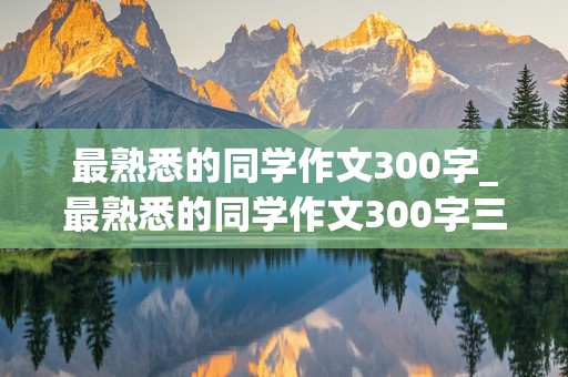 最熟悉的同学作文300字_最熟悉的同学作文300字三年级