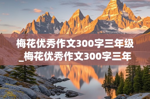 梅花优秀作文300字三年级_梅花优秀作文300字三年级下册