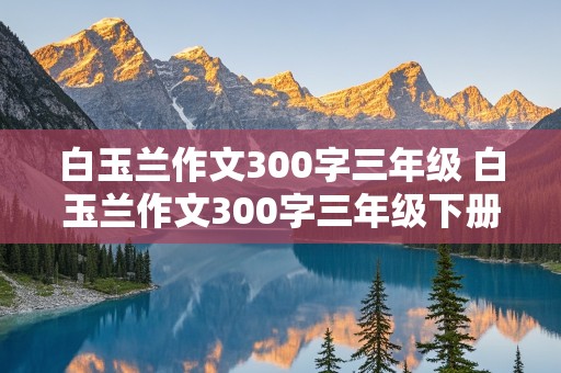 白玉兰作文300字三年级 白玉兰作文300字三年级下册