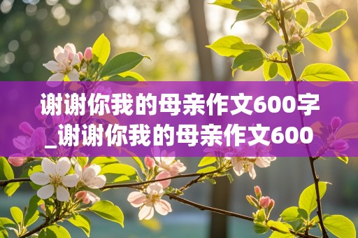 谢谢你我的母亲作文600字_谢谢你我的母亲作文600字初一