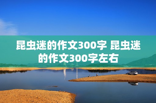 昆虫迷的作文300字 昆虫迷的作文300字左右