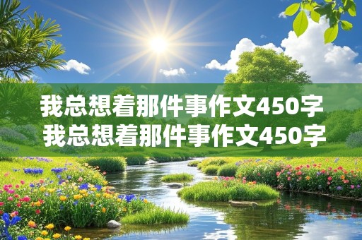 我总想着那件事作文450字 我总想着那件事作文450字优秀作文