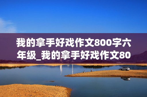 我的拿手好戏作文800字六年级_我的拿手好戏作文800字六年级画画