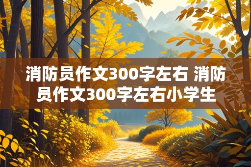 消防员作文300字左右 消防员作文300字左右小学生