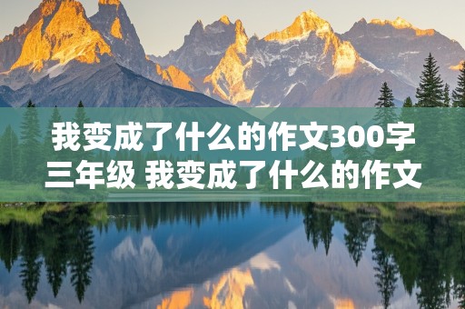 我变成了什么的作文300字三年级 我变成了什么的作文300字三年级优秀