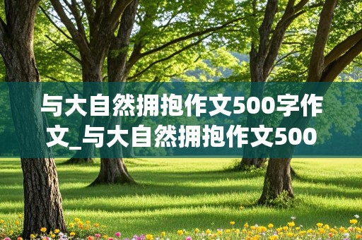 与大自然拥抱作文500字作文_与大自然拥抱作文500字作文怎么写