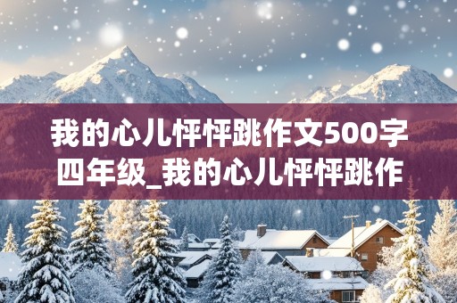 我的心儿怦怦跳作文500字四年级_我的心儿怦怦跳作文500字四年级上册