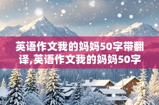 英语作文我的妈妈50字带翻译,英语作文我的妈妈50字带翻译简单