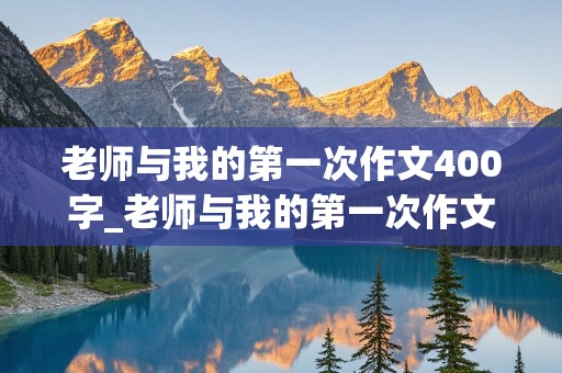 老师与我的第一次作文400字_老师与我的第一次作文400字怎么写