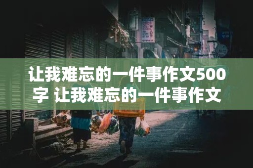 让我难忘的一件事作文500字 让我难忘的一件事作文500字左右