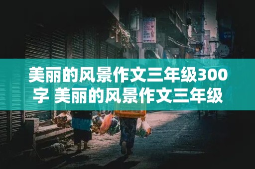 美丽的风景作文三年级300字 美丽的风景作文三年级300字左右