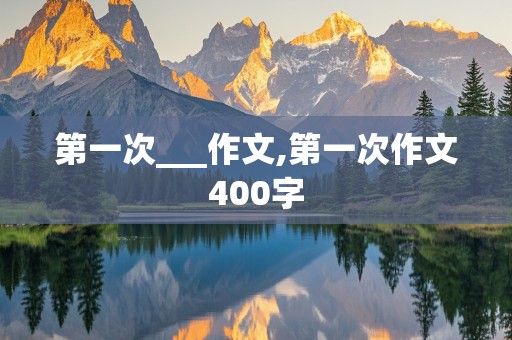 第一次___作文,第一次作文400字