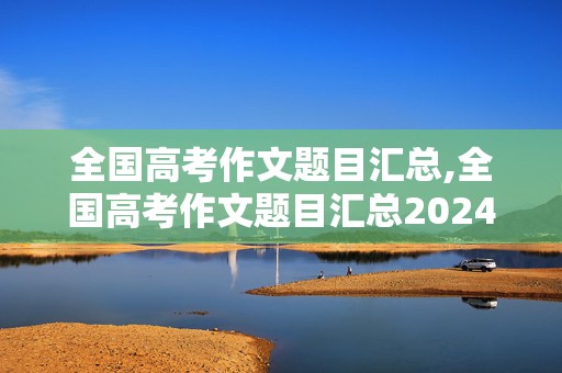 全国高考作文题目汇总,全国高考作文题目汇总2024