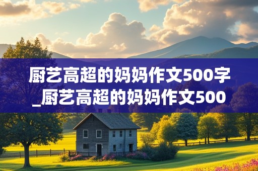 厨艺高超的妈妈作文500字_厨艺高超的妈妈作文500字以上写事