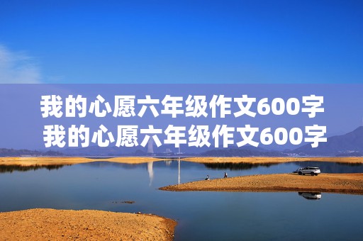 我的心愿六年级作文600字 我的心愿六年级作文600字5篇