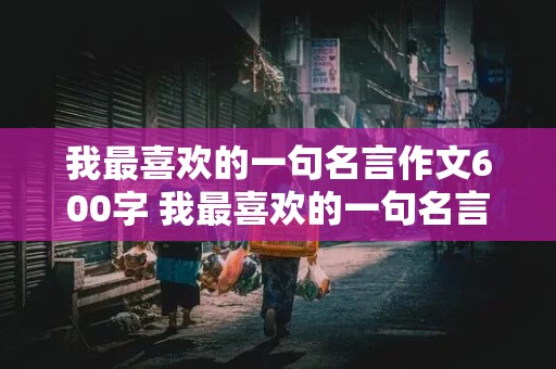 我最喜欢的一句名言作文600字 我最喜欢的一句名言作文600字初中