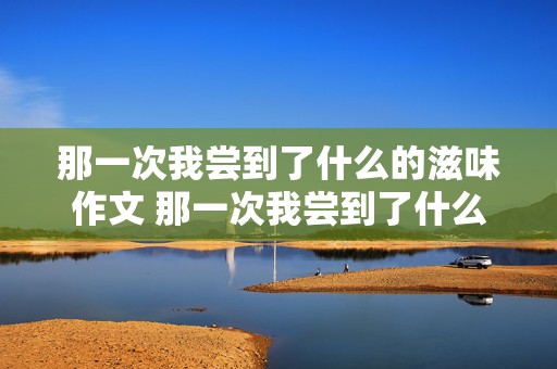 那一次我尝到了什么的滋味作文 那一次我尝到了什么的滋味作文500字