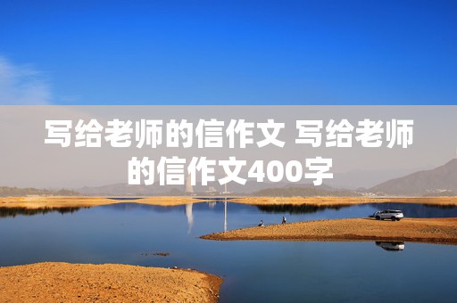 写给老师的信作文 写给老师的信作文400字