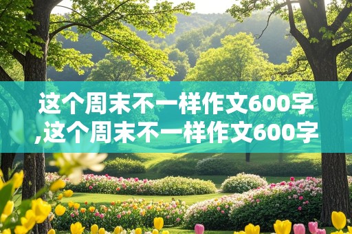 这个周末不一样作文600字,这个周末不一样作文600字初一