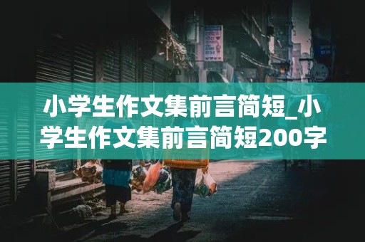 小学生作文集前言简短_小学生作文集前言简短200字左右