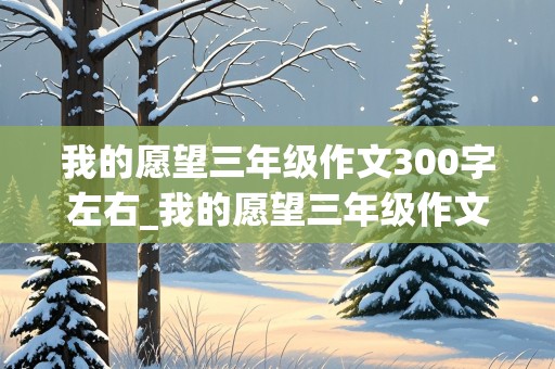 我的愿望三年级作文300字左右_我的愿望三年级作文300字左右图片大全