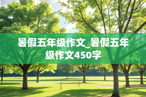 暑假五年级作文_暑假五年级作文450字