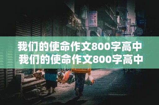 我们的使命作文800字高中 我们的使命作文800字高中生